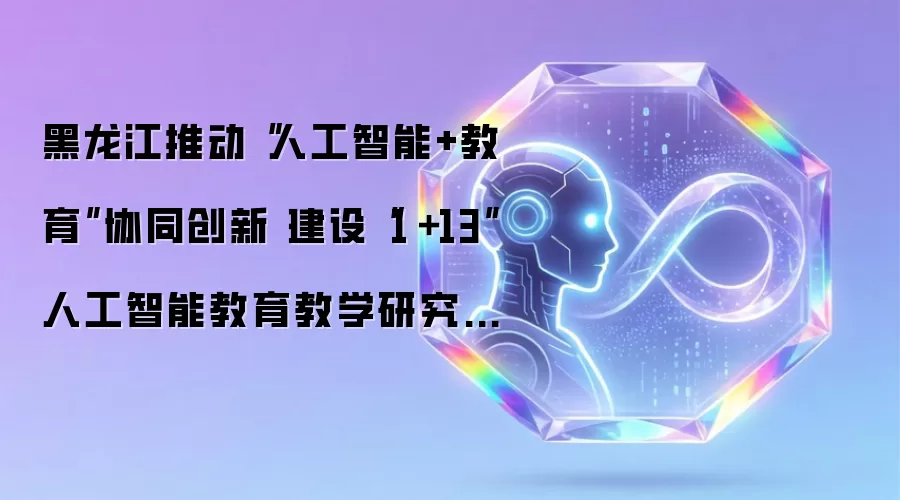 黑龙江推动“人工智能+教育”协同创新 建设“1+13”人工智能教育教学研究中心