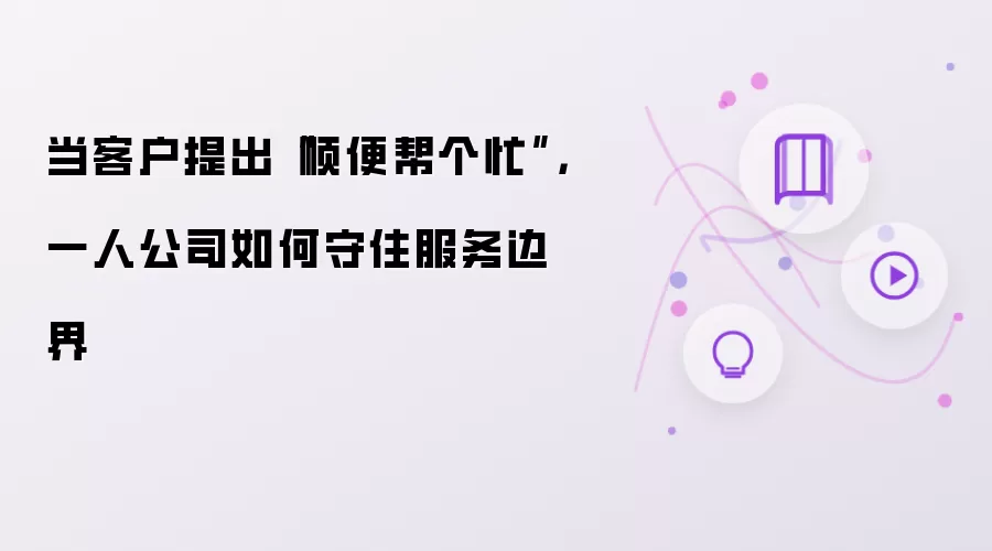 当客户提出“顺便帮个忙”，一人公司如何守住服务边界