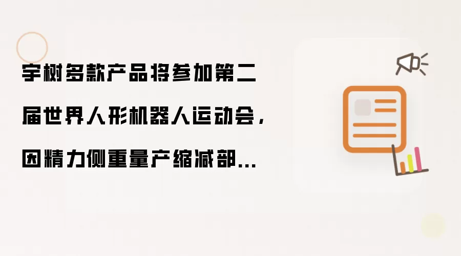 宇树多款产品将参加第二届世界人形机器人运动会，因精力侧重量产缩减部分参赛项目