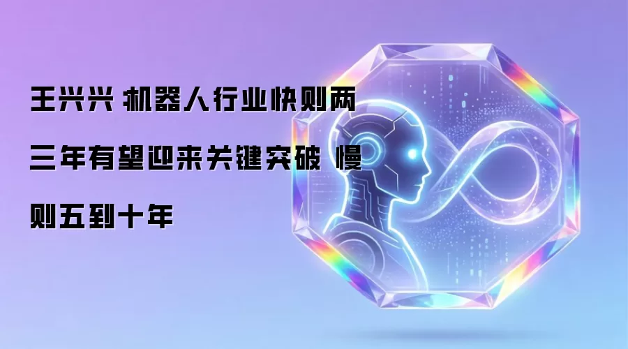 王兴兴：机器人行业快则两三年有望迎来关键突破 慢则五到十年