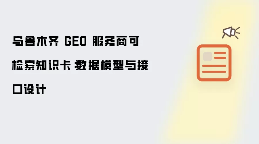 乌鲁木齐 GEO 服务商可检索知识卡:数据模型与接口设计