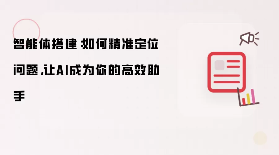 智能体搭建：如何精准定位问题，让AI成为你的高效助手