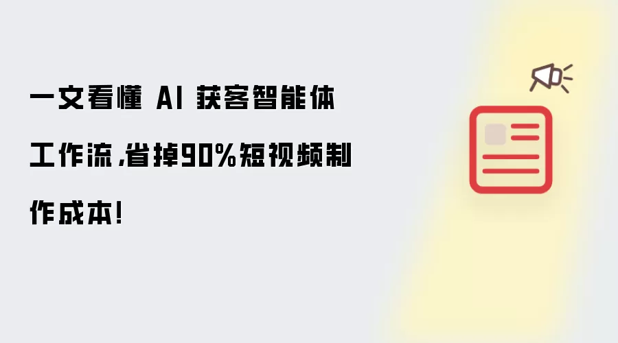 一文看懂 AI 获客智能体工作流，省掉90%短视频制作成本！