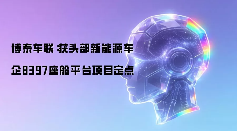 博泰车联:获头部新能源车企8397座舱平台项目定点