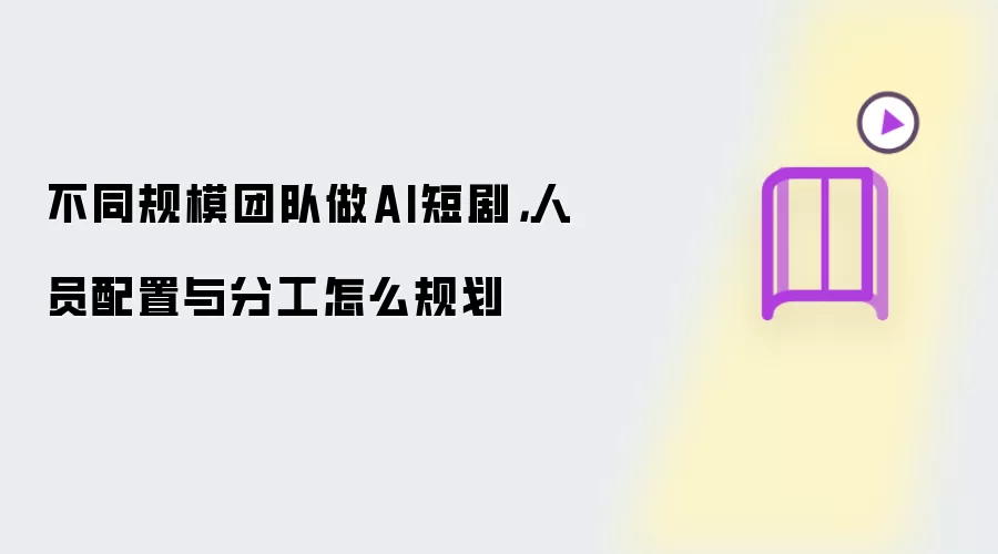 不同规模团队做AI短剧,人员配置与分工怎么规划