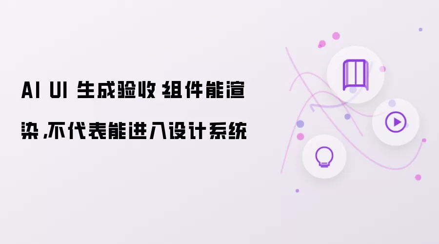 AI UI 生成验收:组件能渲染,不代表能进入设计系统