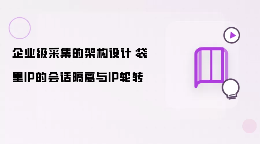 企业级采集的架构设计:袋里IP的会话隔离与IP轮转