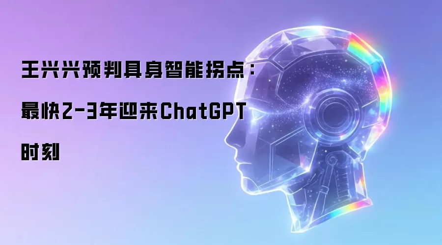 王兴兴预判具身智能拐点：最快2讲了什么-主要信息和内容重点
