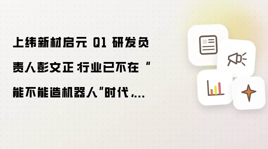 上纬新材启元 Q1 研发负责人彭文正：行业已不在“能不能造机器人”时代，而在“敢不敢进消费级”时代