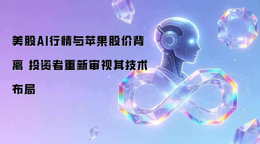 美股AI行情与苹果股价背离 投资者重新审视其技术布局