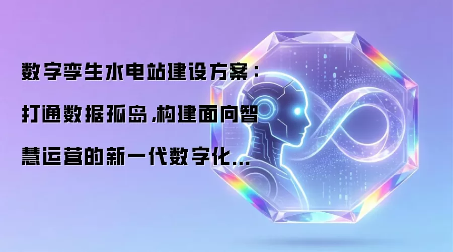 数字孪生水电站建设方案:打通数据孤岛,构建面向智慧运营的新一代数字化底座