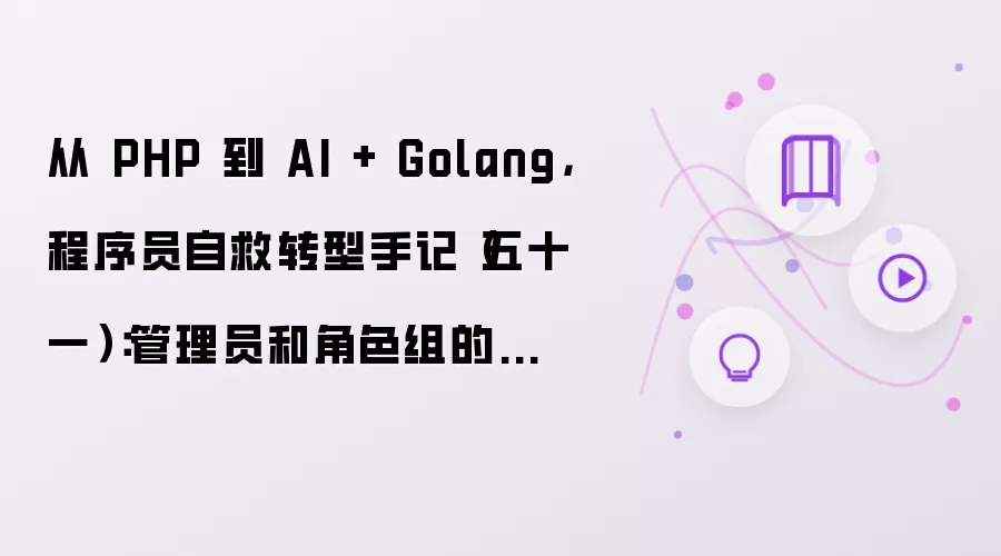 从 PHP 到 AI + Golang,程序员自救转型手记(五十一):管理员和角色组的关联
