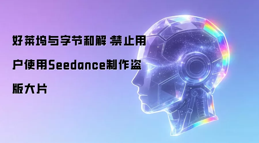 好莱坞与字节和解：禁止用户使用Seedance制作盗版大片