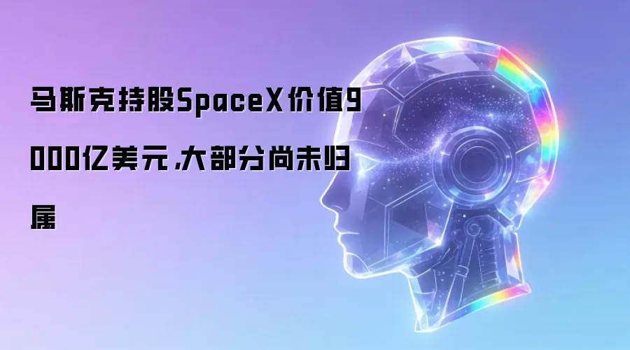 马斯克持股SpaceX价值9000亿美元,大部分尚未归属