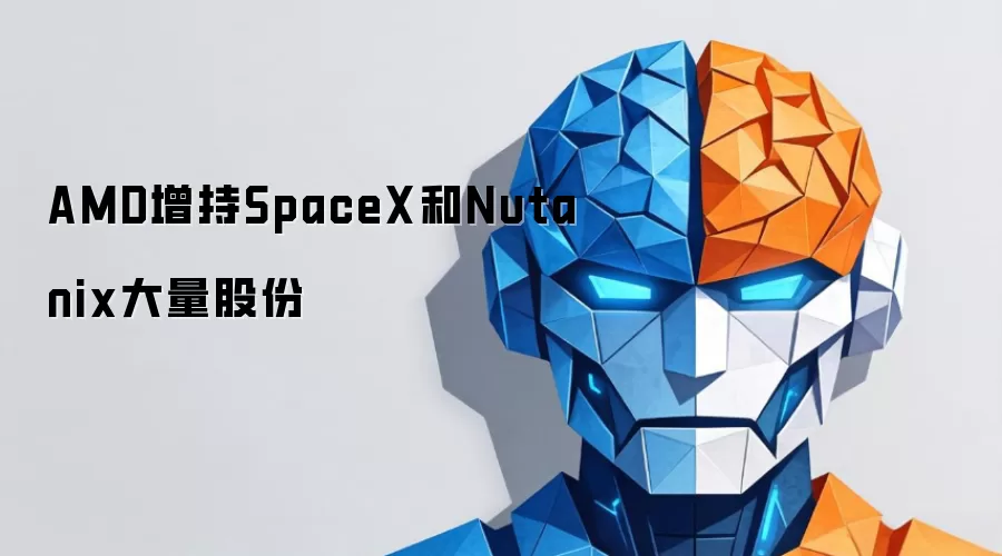 AMD增持SpaceX和Nutanix大量股份