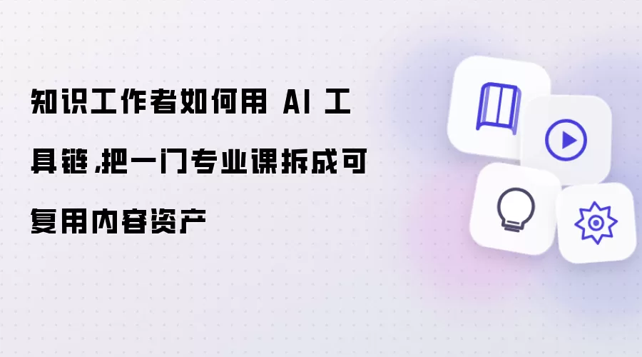 知识工作者如何用 AI 工具链，把一门专业课拆成可复用内容资产