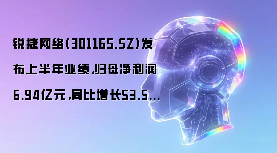 锐捷网络(301165.SZ)发布上半年业绩，归母净利润6.94亿元，同比增长53.54%