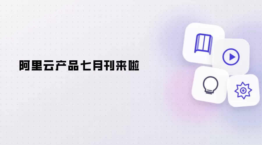 阿里云产品七月刊来啦讲了什么-主要信息和内容重点