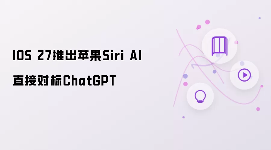 IOS 27推出苹果Siri AI 直接对标ChatGPT讲了什么-主要信息和内容重点