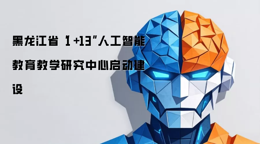 黑龙江省“1＋13”人工智能教育教学研究中心启动建设