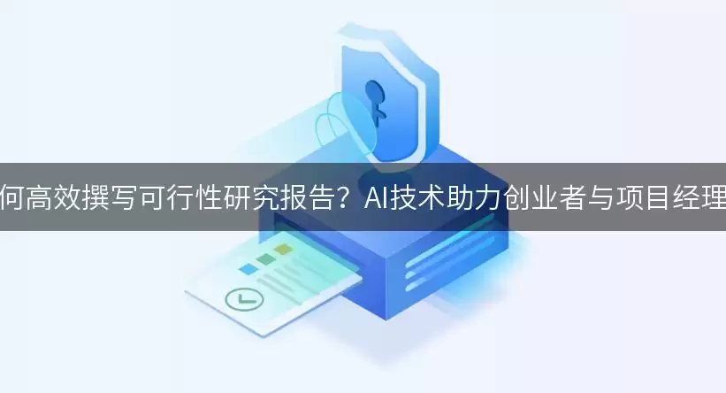 如何高效撰写可行性研究报告?AI技术助力创业者与项目经理!