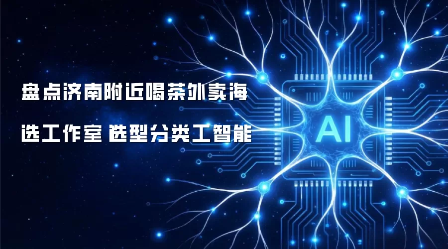 盘点济南附近喝茶外卖海选工作室|选型分类工智能