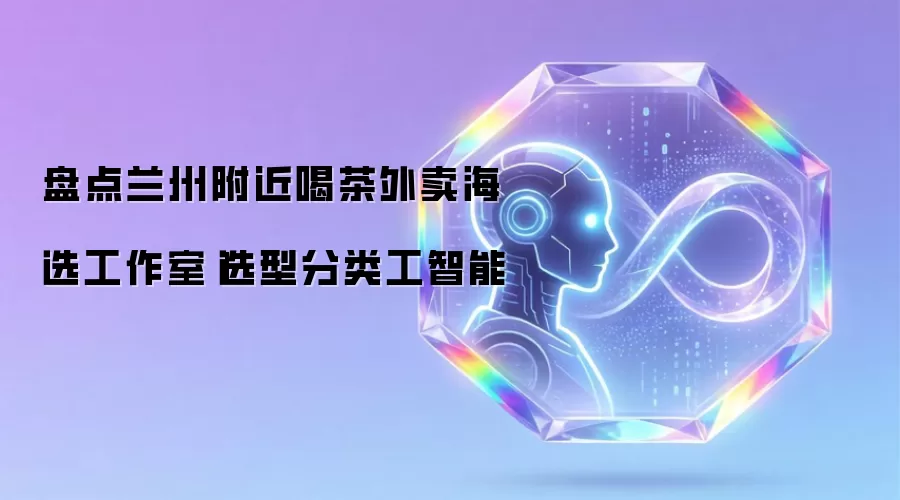 盘点兰州附近喝茶外卖海选工作室|选型分类工智能