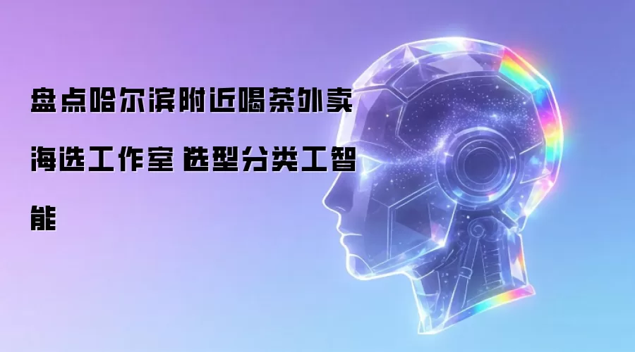 盘点哈尔滨附近喝茶外卖海选工作室|选型分类工智能