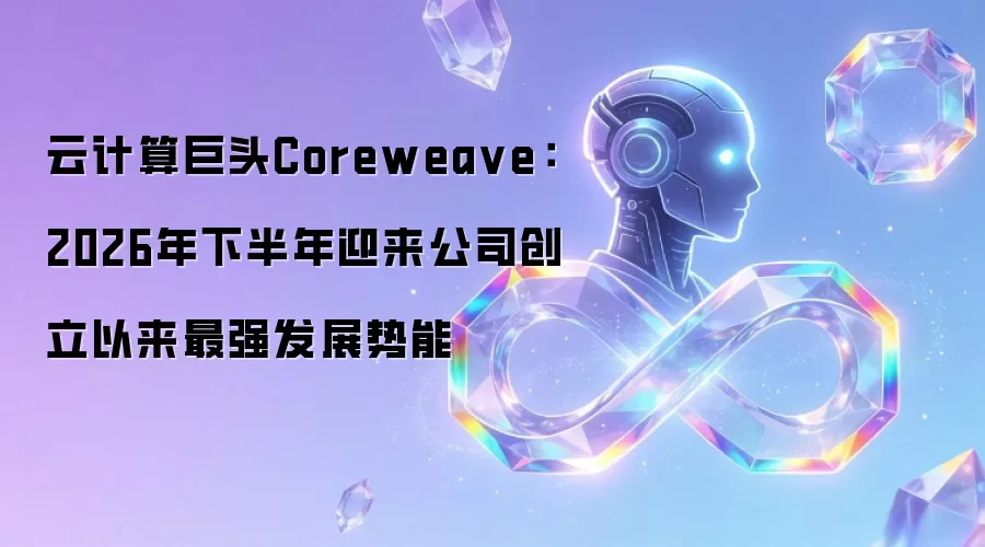 云计算巨头Coreweave:2026年下半年迎来公司创立以来最强发展势能