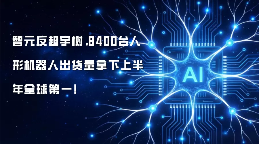 智元反超宇树,8400台人形机器人出货量拿下上半年全球第一!