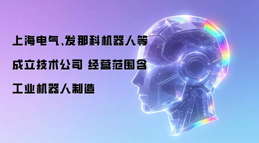 上海电气、发那科机器人等成立技术公司 经营范围含工业机器人制造
