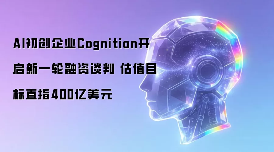 AI初创企业Cognition开启新一轮融资谈判 估值目标直指400亿美元