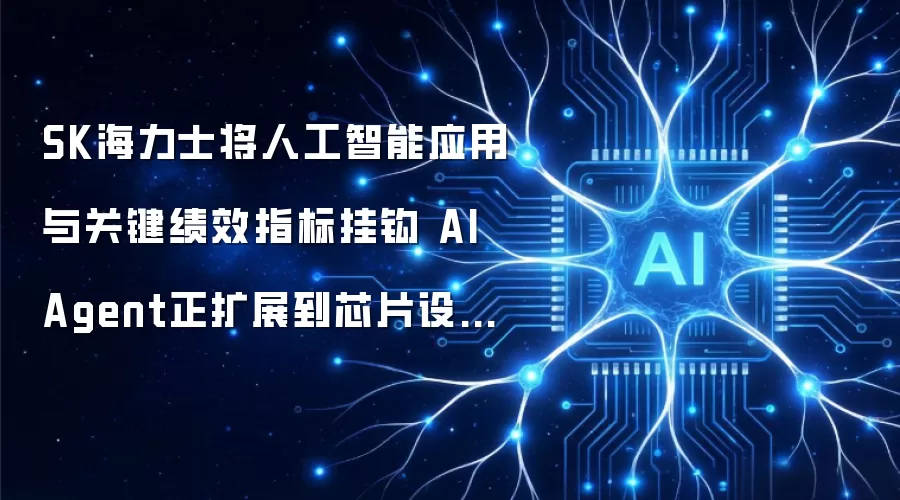 SK海力士将人工智能应用与关键绩效指标挂钩AIAgent正扩展到芯片设备领域