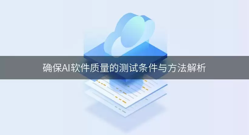确保AI软件质量的测试条件与处理思路解析要注意什么-核心信息和使用场景