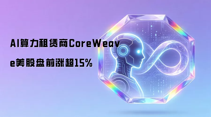 AI算力租赁商CoreWeave美股盘前涨超15%