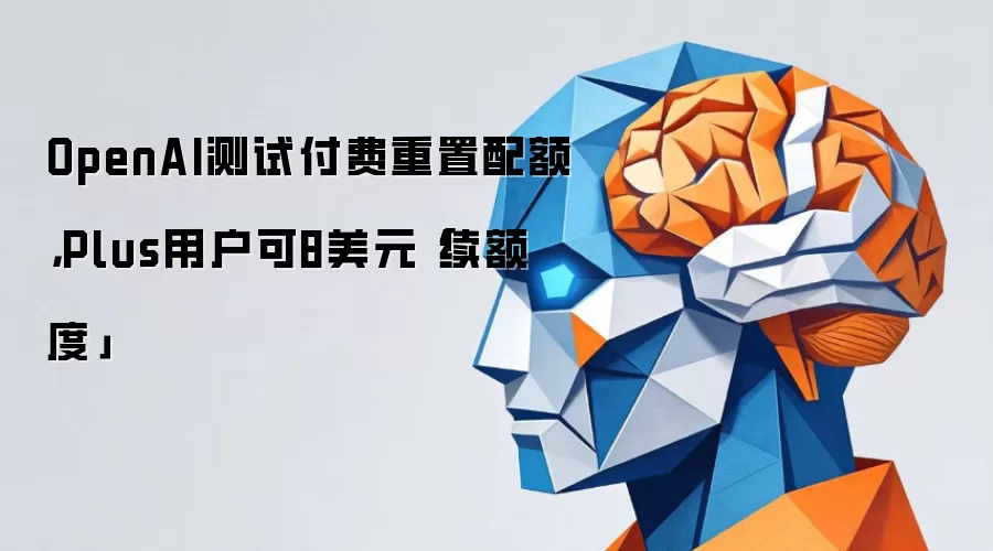 OpenAI测试付费重置配额，Plus用户可8美元「续额度」