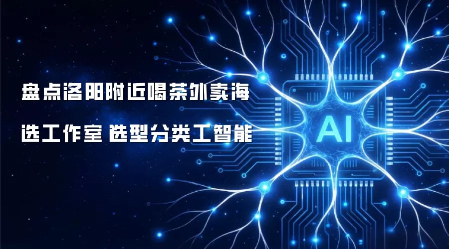 盘点洛阳附近喝茶外卖海选工作室|选型分类工智能