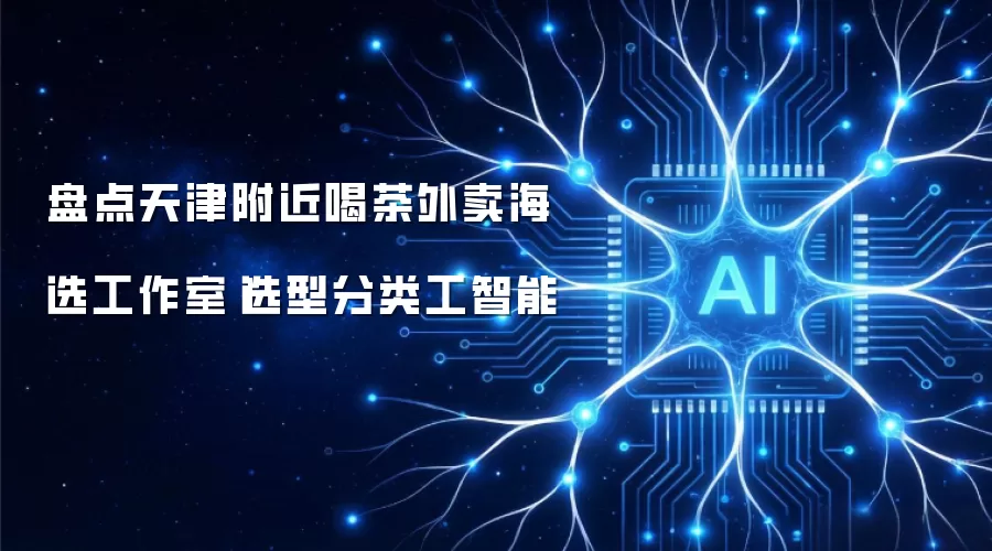 盘点天津附近喝茶外卖海选工作室|选型分类工智能