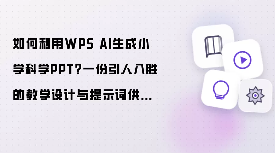 如何利用WPS AI生成小学科学PPT？一份引人入胜-操作思路和注意点
