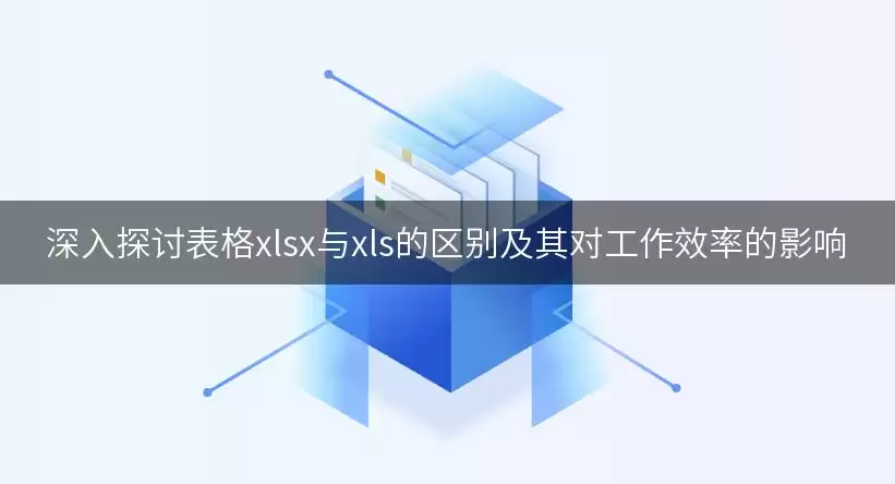 深入探讨表格xlsx与xls的区别及其对工作效率的影响怎么看-事实变化和判断依据