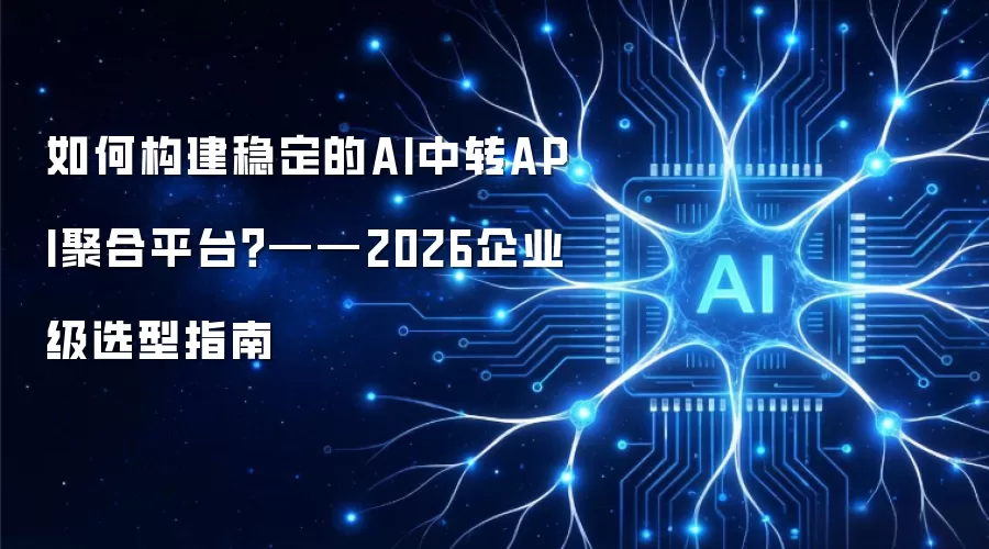 如何构建稳定的AI中转API聚合平台？——2026企业级选型指南