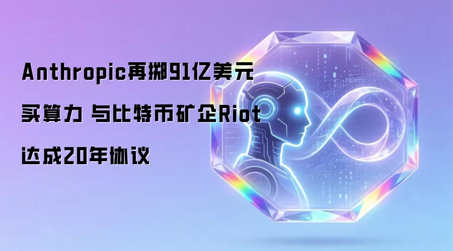 Anthropic再掷91亿美元买算力 与比特币矿企Riot达成20年协议