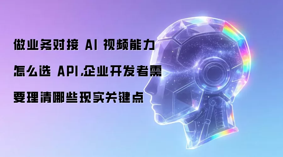做业务对接 AI 视频能力怎么选 API，企业开发者需要理清哪些现实关键点