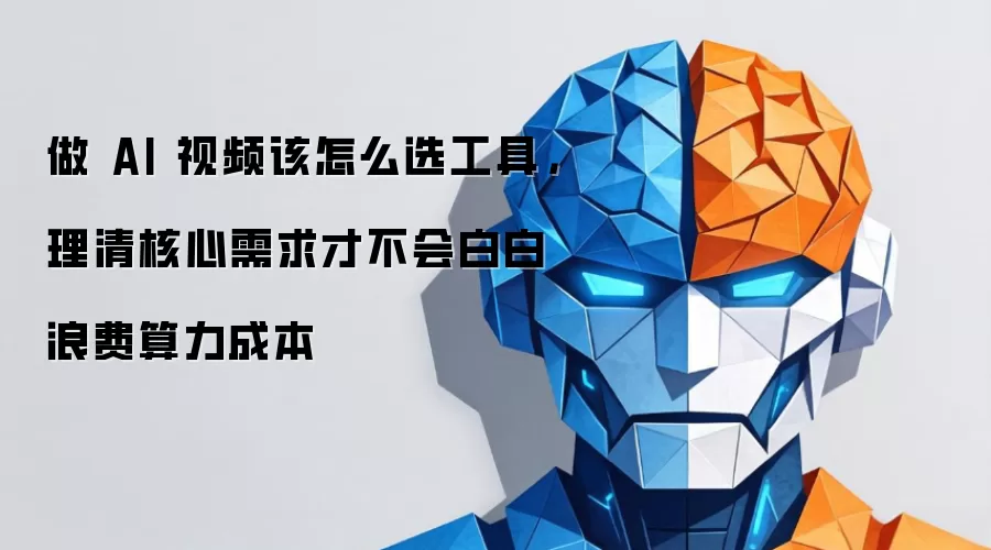 做 AI 视频该怎么选工具，理清核心需求才不会白白浪费算力成本