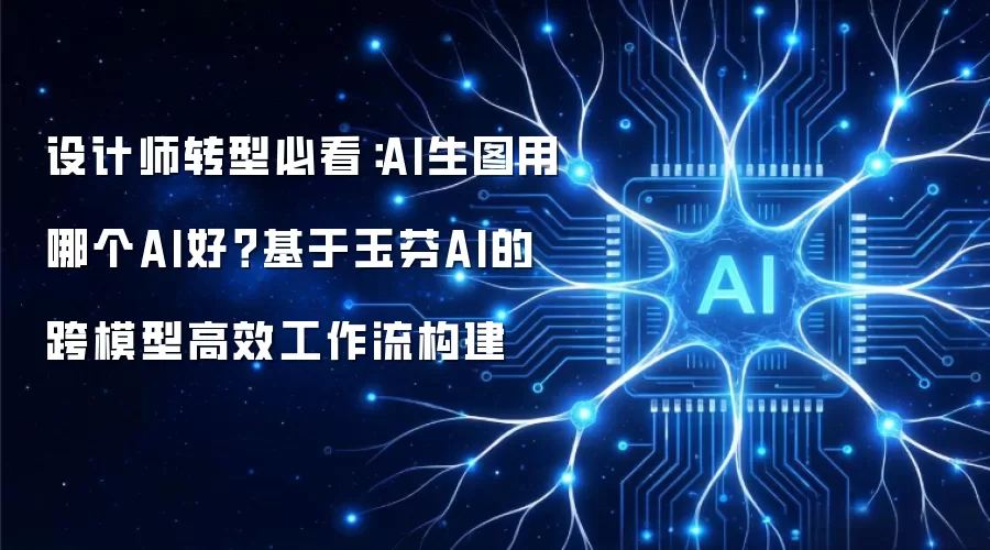 设计师转型必看:AI生图用哪个AI好?基于玉芬AI的跨模型高效工作流构建