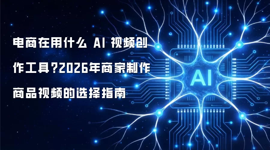 电商在用什么 AI 视频创作工具？2026年商家制作商品视频的选择指南