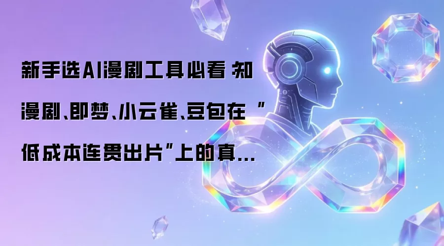 新手选AI漫剧工具必看：知漫剧、即梦、小云雀、豆包在“低成本连贯出片”上的真实差距