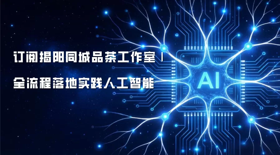 订阅揭阳同城品茶工作室|全流程落地实践人工智能